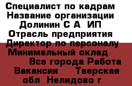 Специалист по кадрам › Название организации ­ Долинин С.А, ИП › Отрасль предприятия ­ Директор по персоналу › Минимальный оклад ­ 28 000 - Все города Работа » Вакансии   . Тверская обл.,Нелидово г.